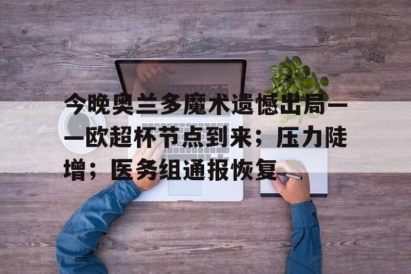 九游app-包含今晚奥兰多魔术遗憾出局——欧超杯节点到来；压力陡增；医务组通报恢复的词条-九游app